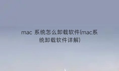mac系统怎么卸载软件(mac系统卸载软件详解)